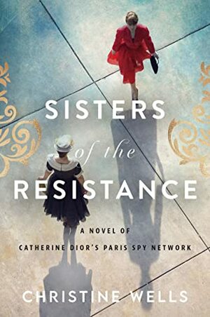 Sisters of the Resistance: A Novel of Catherine Dior's Paris Spy Network by Christine Wells