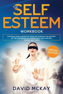 The Self Esteem Workbook: Give Right Now a Boost of Your Life Through the Mastery of the Confidence in Yourself (Self Help for Men, Women, and T by David McKay