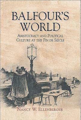 Balfour's World: Aristocracy and Political Culture at the Fin de Siècle by Nancy W. Ellenberger