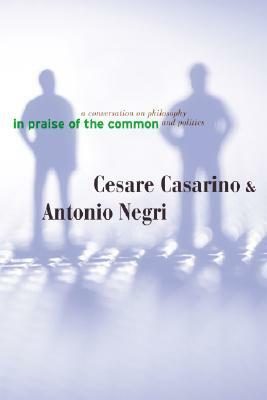 In Praise of the Common: A Conversation on Philosophy and Politics by Cesare Casarino, Antonio Negri