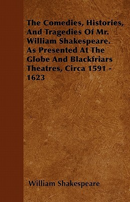 The Comedies, Histories, And Tragedies Of Mr. William Shakespeare. As Presented At The Globe And Blackfriars Theatres, Circa 1591 - 1623 by William Shakespeare