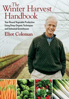 The Winter Harvest Handbook: Year Round Vegetable Production Using Deep-Organic Techniques and Unheated Greenhouses by Eliot Coleman