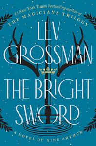 The Bright Sword: A Novel of King Arthur by Lev Grossman