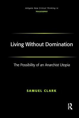 Living Without Domination: The Possibility of an Anarchist Utopia by Samuel Clark