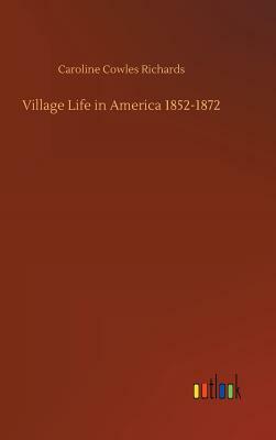 Village Life in America 1852-1872 by Caroline Cowles Richards