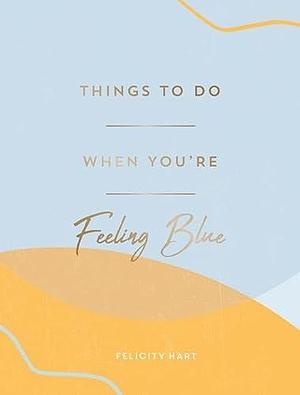 Things to Do When You're Feeling Blue: Self-Care Ideas to Make Yourself Feel Better by Felicity Hart