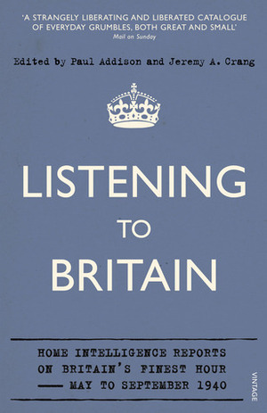 Listening to Britain: Home Intelligence Reports on Britain's Finest Hour, May-September 1940 by Paul Addison, Jeremy A. Crang