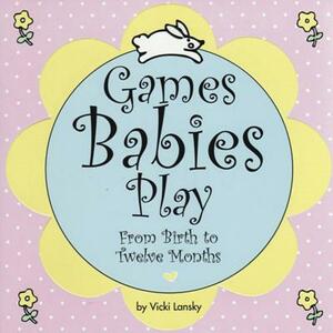 Games Babies Play: From Birth to Twelve Months by Vicki Lansky