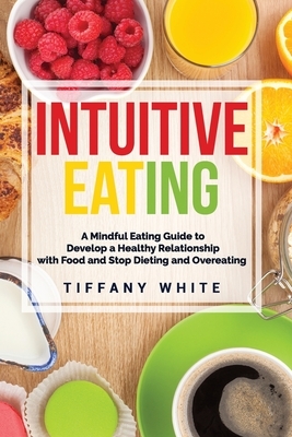 Intuitive Eating: A Mindful Eating Guide To Develop A Healthy Relationship With Food And Stop Dieting And Overeating. by Tiffany White