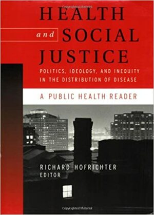 Health and Social Justice: Politics, Ideology, and Inequity in the Distribution of Disease by Richard Hofrichter