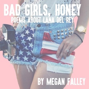 Bad Girls, Honey: Poems About Lana Del Rey by Megan Falley