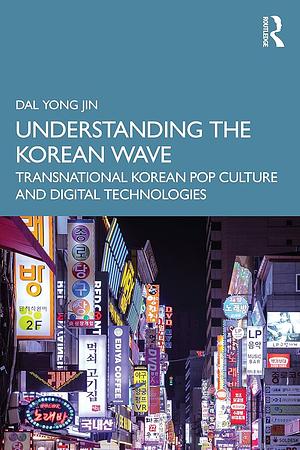 Understanding the Korean Wave: Transnational Korean Pop Culture and Digital Technologies by Dal Yong Jin