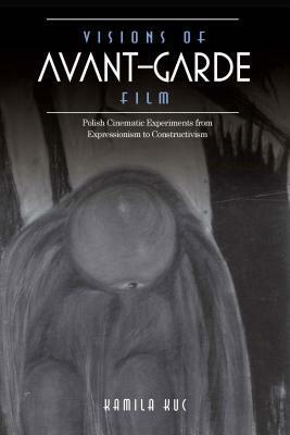 Visions of Avant-Garde Film: Polish Cinematic Experiments from Expressionism to Constructivism by Kamila Kuc