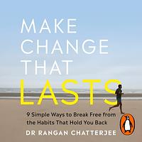 Make Change That Lasts: 9 Simple Ways to Break Free from the Habits That Hold You Back by Rangan Chatterjee