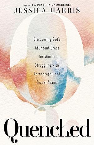 Quenched: Discovering God's Abundant Grace for Women Struggling With Pornography and Sexual Shame by Jessica Harris, Jessica Harris