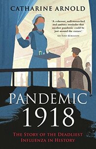 Pandemic 1918: The Story of the Deadliest Influenza in History by Catharine Arnold