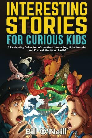 Interesting Stories for Curious Kids: A Fascinating Collection of the Most Interesting, Unbelievable, and Craziest Stories on Earth! by Bill O'Neill