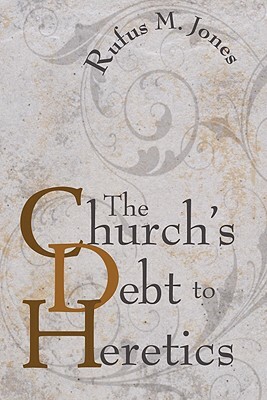 The Church's Debt to Heretics by Rufus M. Jones