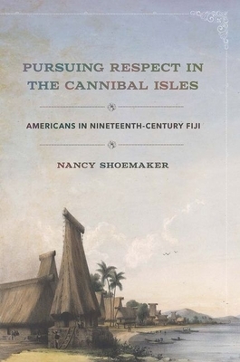 Pursuing Respect in the Cannibal Isles: Americans in Nineteenth-Century Fiji by Nancy Shoemaker