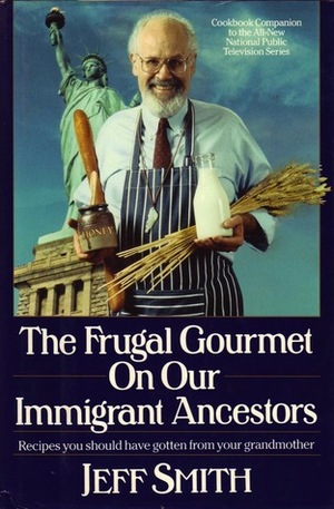 The Frugal Gourmet on Our Immigrant Ancestors: Recipes You Should Have Gotten from Your Grandmother by Jeff Smith