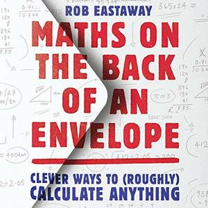 Maths on the Back of an Envelope: Clever Ways to (Roughly) Calculate Anything by Rob Eastaway