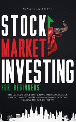 Stock Market Investing For Beginners: The Ultimate Guide To Creating Passive Income For A Living. How To Invest And Make Money In Option Trading And G by Jonathan Smith