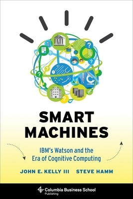 Smart Machines: Ibm's Watson and the Era of Cognitive Computing by John Kelly, Steve Hamm