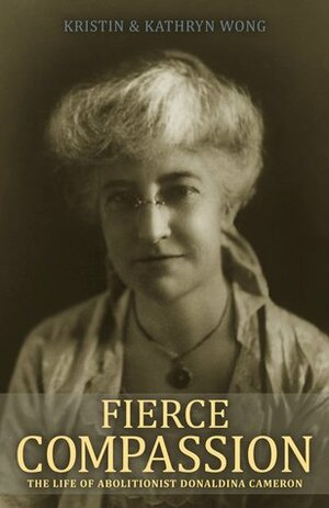 Fierce Compassion: The Life of Abolitionist Donaldina Cameron by Kristin Wong, Kathryn Wong
