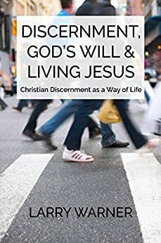 Discernment, God's Will & Living Jesus: Christian Discernment as a Way of Life by Larry Warner