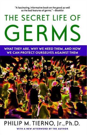 The Secret Life of Germs: Observations and Lessons from a Microbe Hunter by Philip M. Tierno Jr.