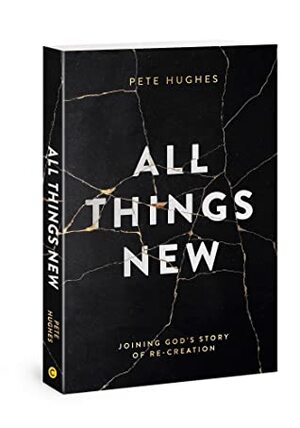 All Things New: Joining God's Story of Re-Creation by Pete Hughes