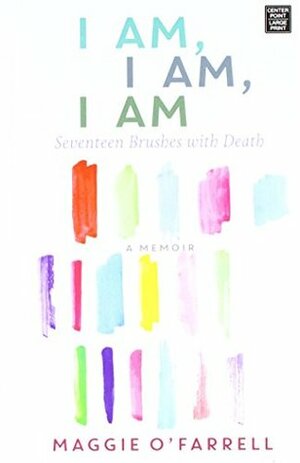 I Am, I Am, I Am: Seventeen Brushes with Death by Maggie O'Farrell