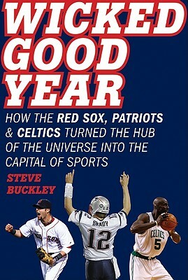 Wicked Good Year: How the Red Sox, Patriots, and Celtics Turned the Hub of the Universe into the Capital of Sports by Steve Buckley