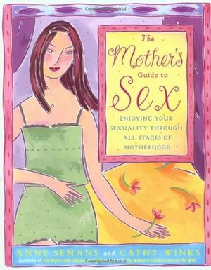 The Mother's Guide to Sex: Enjoying Your Sexuality Through All Stages of Motherhood by Cathy Winks, Anne Semans