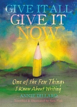 Give It All, Give It Now: One of the Few Things I Know About Writing by Annie Dillard, Sam Fink