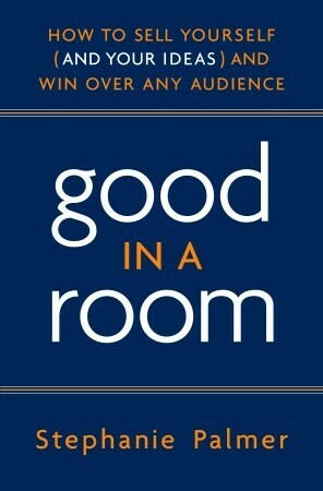 Good in a Room: How to Sell Yourself (and Your Ideas) and Win Over Any Audience by Stephanie Palmer