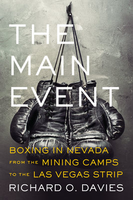 The Main Event: Boxing in Nevada from the Mining Camps to the Las Vegas Strip by Richard O. Davies