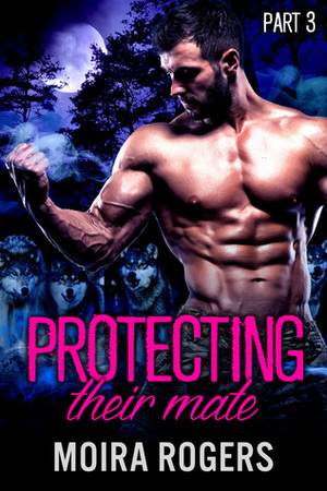 Protecting Their Mate: Part Three by Moira Rogers
