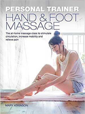 Personal Trainer: HandFoot Massage: The At-Home Massage Class to Stimulate Circulation, Increase Mobility and Relieve Pain by Mary Atkinson