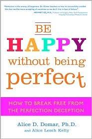 Be Happy Without Being Perfect: How to Break Free from the Perfection Deception by Alice D. Domar, Alice Lesch Kelly