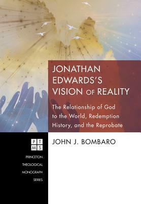 Jonathan Edwards's Vision of Reality: The Relationship of God to the World, Redemption History, and the Reprobate by John J. Bombaro