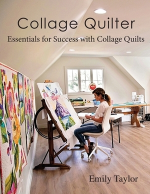 Collage Quilter: Essentials for Success with Collage Quilts by Emily Taylor