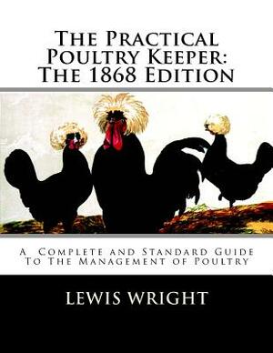 The Practical Poultry Keeper: The 1868 Edition: A Complete and Standard Guide To The Management of Poultry by Lewis Wright