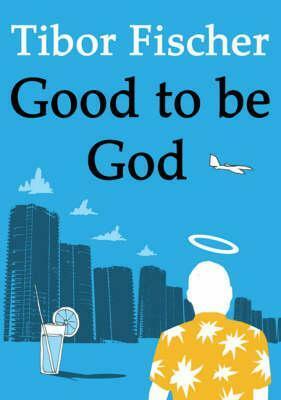 Good To Be God by Tibor Fischer