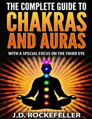 The Complete Guide to Chakras and Auras: With a Special Focus on the Third Eye by J. D. Rockefeller