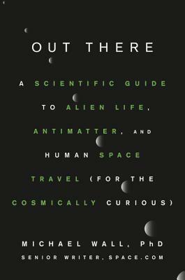 Out There: A Scientific Guide to Alien Life, Antimatter, and Human Space Travel (For the Cosmically Curious) by Michael Wall