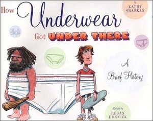 How Underwear Got Under There: A Brief History by Regan Dunnick, Kathy Shaskan