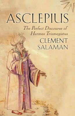 Asclepius: The Perfect Discourse of Hermes Trismegistus by Clement Salaman