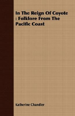 In the Reign of Coyote: Folklore from the Pacific Coast by Katherine Chandler