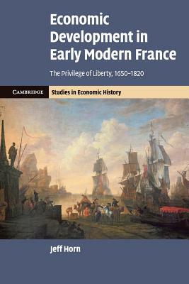 Economic Development in Early Modern France: The Privilege of Liberty, 1650-1820 by Jeff Horn